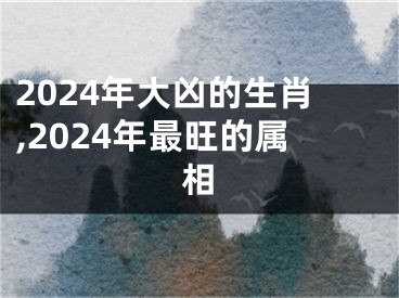 2024年大凶的生肖,2024年最旺的属相