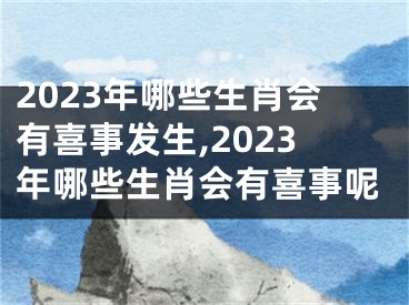 2023年哪些生肖会有喜事发生,2023年哪些生肖会有喜事呢