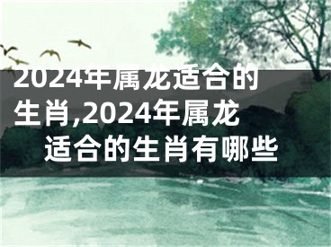 2024年属龙适合的生肖,2024年属龙适合的生肖有哪些