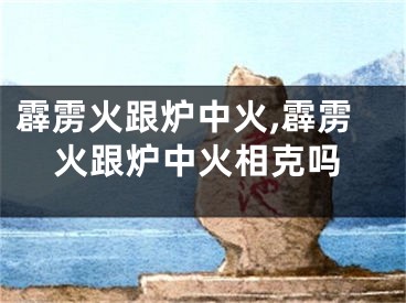 霹雳火跟炉中火,霹雳火跟炉中火相克吗