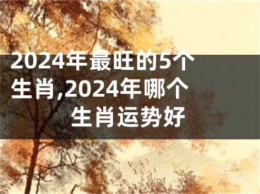 2024年最旺的5个生肖,2024年哪个生肖运势好