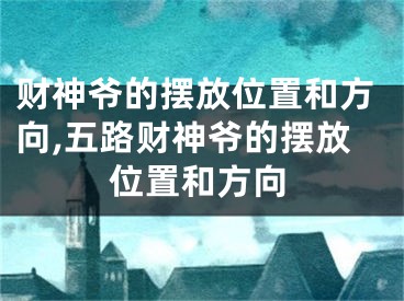 财神爷的摆放位置和方向,五路财神爷的摆放位置和方向