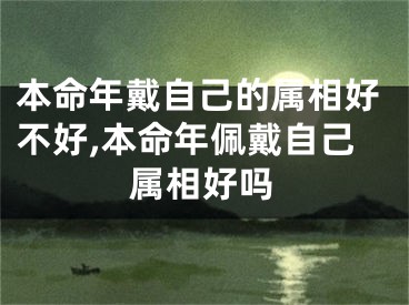 本命年戴自己的属相好不好,本命年佩戴自己属相好吗