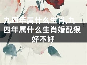 九四年属什么生肖,九四年属什么生肖婚配猴好不好