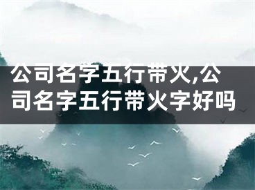 公司名字五行带火,公司名字五行带火字好吗