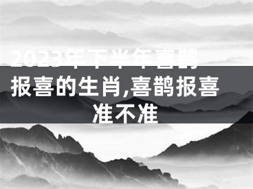 2023年下半年喜鹊报喜的生肖,喜鹊报喜准不准