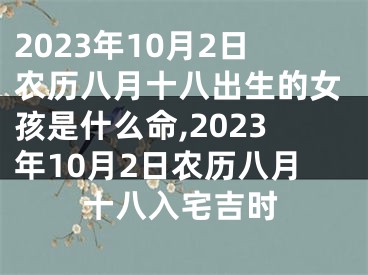 2023年10月2日农历八月十八出生的女孩是什么命,2023年10月2日农历八月十八入宅吉时