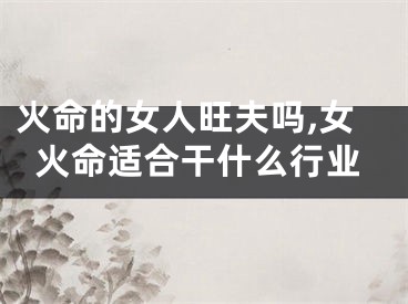 火命的女人旺夫吗,女火命适合干什么行业