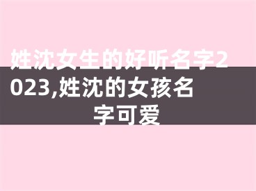 姓沈女生的好听名字2023,姓沈的女孩名字可爱