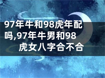 97年牛和98虎年配吗,97年牛男和98虎女八字合不合