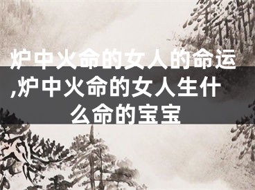 炉中火命的女人的命运,炉中火命的女人生什么命的宝宝