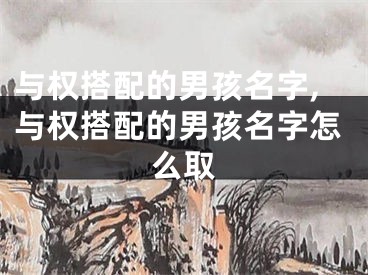 与权搭配的男孩名字,与权搭配的男孩名字怎么取