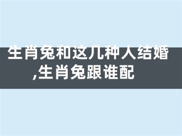 生肖兔和这几种人结婚,生肖兔跟谁配