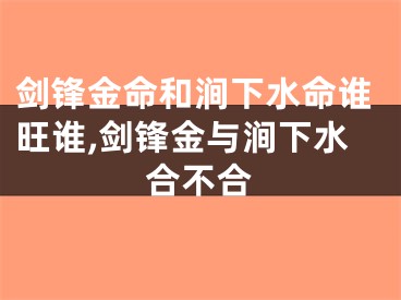 剑锋金命和涧下水命谁旺谁,剑锋金与涧下水合不合