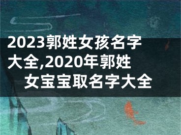 2023郭姓女孩名字大全,2020年郭姓女宝宝取名字大全