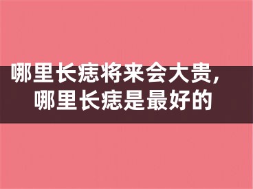 哪里长痣将来会大贵,哪里长痣是最好的