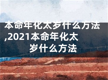 本命年化太岁什么方法,2021本命年化太岁什么方法