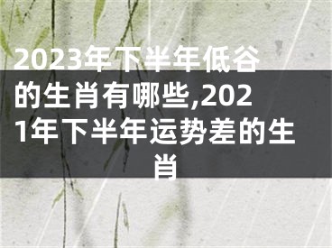 2023年下半年低谷的生肖有哪些,2021年下半年运势差的生肖