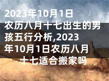 2023年10月1日农历八月十七出生的男孩五行分析,2023年10月1日农历八月十七适合搬家吗