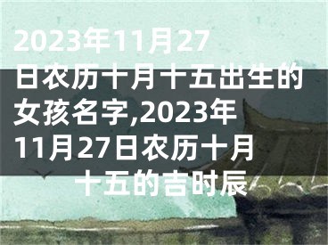 2023年11月27日农历十月十五出生的女孩名字,2023年11月27日农历十月十五的吉时辰