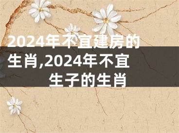 2024年不宜建房的生肖,2024年不宜生子的生肖