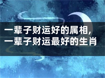 一辈子财运好的属相,一辈子财运最好的生肖