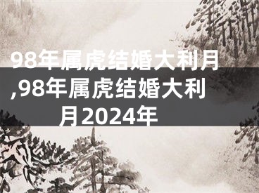 98年属虎结婚大利月,98年属虎结婚大利月2024年