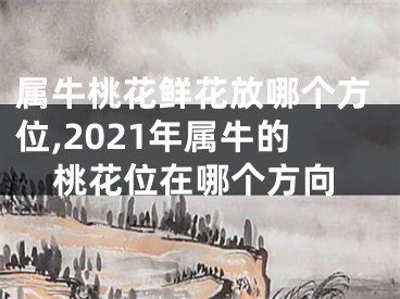 属牛桃花鲜花放哪个方位,2021年属牛的桃花位在哪个方向