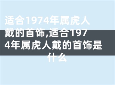 适合1974年属虎人戴的首饰,适合1974年属虎人戴的首饰是什么