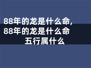 88年的龙是什么命,88年的龙是什么命 五行属什么