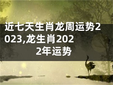 近七天生肖龙周运势2023,龙生肖2022年运势