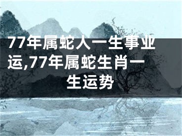 77年属蛇人一生事业运,77年属蛇生肖一生运势