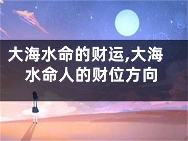 大海水命的财运,大海水命人的财位方向