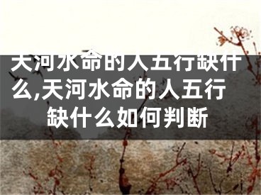 天河水命的人五行缺什么,天河水命的人五行缺什么如何判断