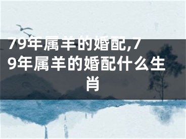 79年属羊的婚配,79年属羊的婚配什么生肖