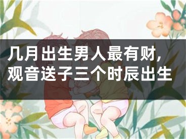 几月出生男人最有财,观音送子三个时辰出生