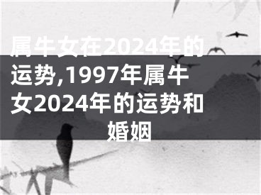 属牛女在2024年的运势,1997年属牛女2024年的运势和婚姻