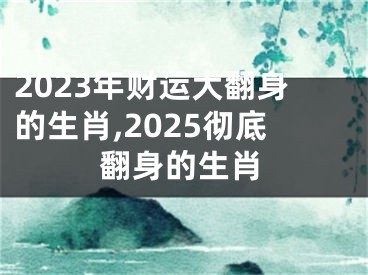 2023年财运大翻身的生肖,2025彻底翻身的生肖