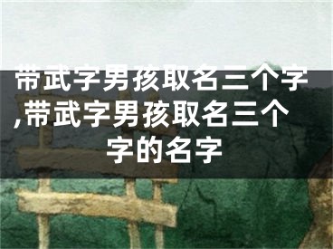 带武字男孩取名三个字,带武字男孩取名三个字的名字