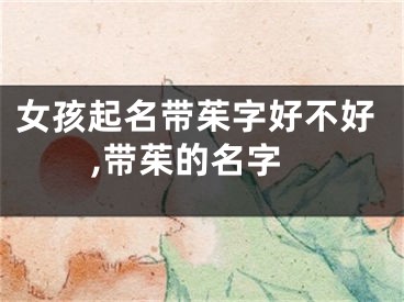 女孩起名带茱字好不好,带茱的名字