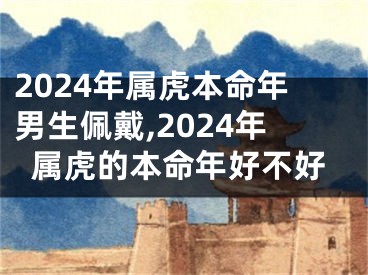 2024年属虎本命年男生佩戴,2024年属虎的本命年好不好