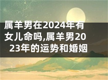 属羊男在2024年有女儿命吗,属羊男2023年的运势和婚姻