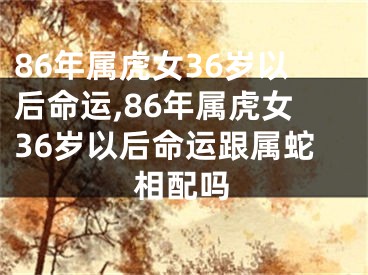 86年属虎女36岁以后命运,86年属虎女36岁以后命运跟属蛇相配吗