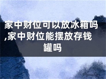 家中财位可以放冰箱吗,家中财位能摆放存钱罐吗