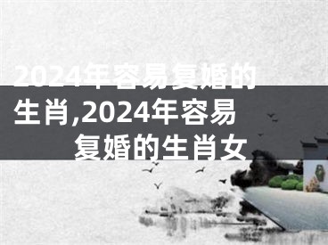 2024年容易复婚的生肖,2024年容易复婚的生肖女