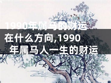 1990年属马的财运在什么方向,1990年属马人一生的财运