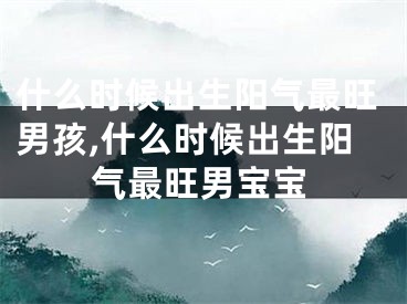 什么时候出生阳气最旺男孩,什么时候出生阳气最旺男宝宝