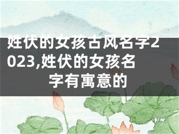 姓伏的女孩古风名字2023,姓伏的女孩名字有寓意的