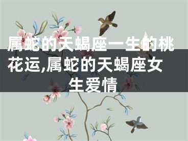 属蛇的天蝎座一生的桃花运,属蛇的天蝎座女生爱情