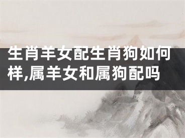 生肖羊女配生肖狗如何样,属羊女和属狗配吗